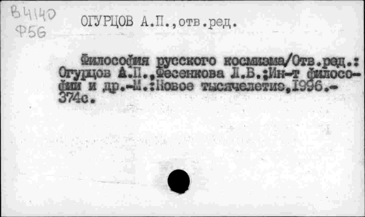 ﻿ОГУРЦОВ А.П.,отв.ред.
Философия русского космизщ/Отв.ред Огурцов А.П.»Фесенкова Л.В,^1н-т филос фии и др.«41.:1ювоо тысячелетие» 1996••